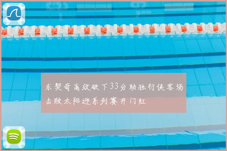东契奇高效砍下33分助独行侠客场击败太阳迎系列赛开门红