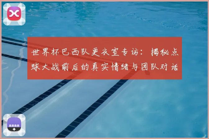 世界杯巴西队更衣室专访:揭秘点球大战前后的真实情绪与团队对话