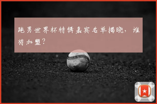 跑男世界杯特辑嘉宾名单揭晓，谁将加盟？