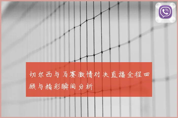 切尔西与马赛激情对决直播全程回顾与精彩瞬间分析