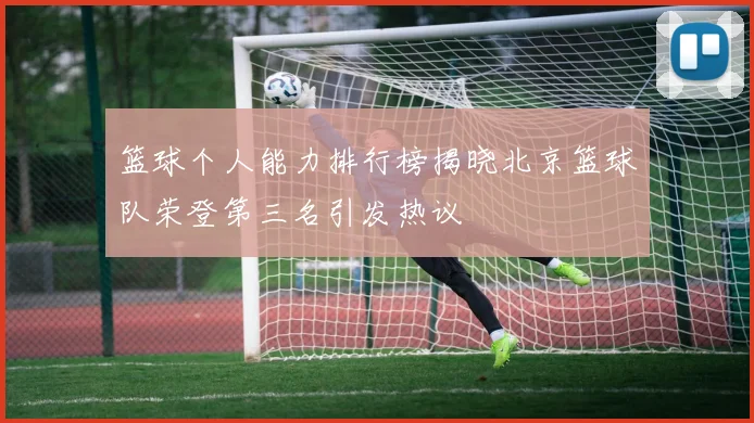 篮球个人能力排行榜揭晓北京篮球队荣登第三名引发热议