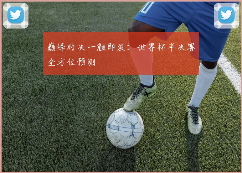 巅峰对决一触即发：世界杯半决赛全方位预测