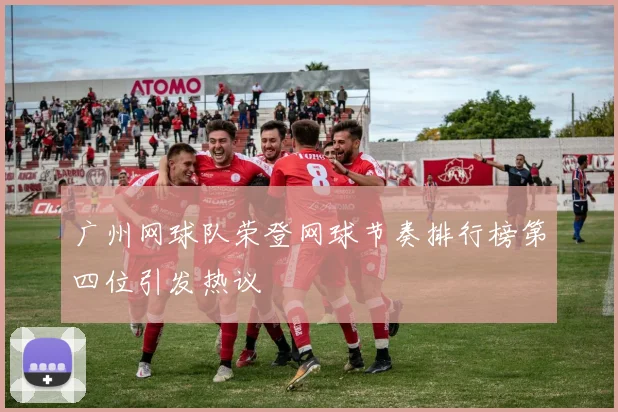 广州网球队荣登网球节奏排行榜第四位引发热议
