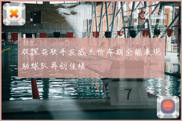 双探花联手发威杰伦布朗全能表现助球队再创佳绩