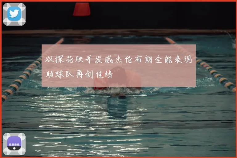 双探花联手发威杰伦布朗全能表现助球队再创佳绩