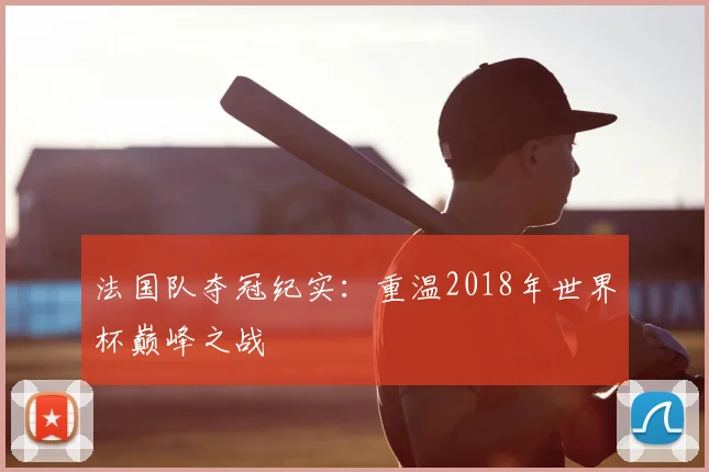 法国队夺冠纪实:重温2018年世界杯巅峰之战