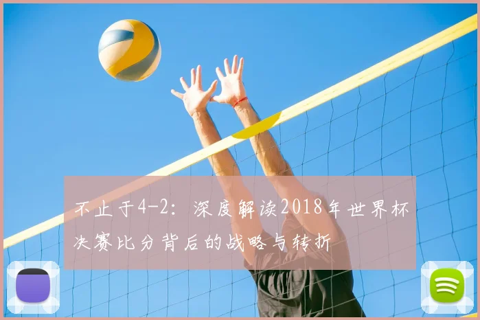 不止于4-2：深度解读2018年世界杯决赛比分背后的战略与转折