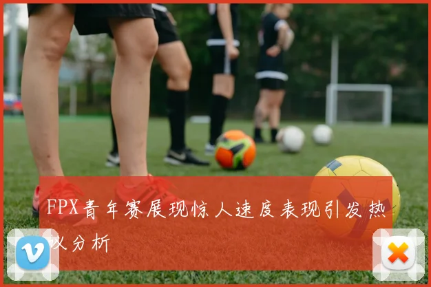 FPX青年赛展现惊人速度表现引发热议分析