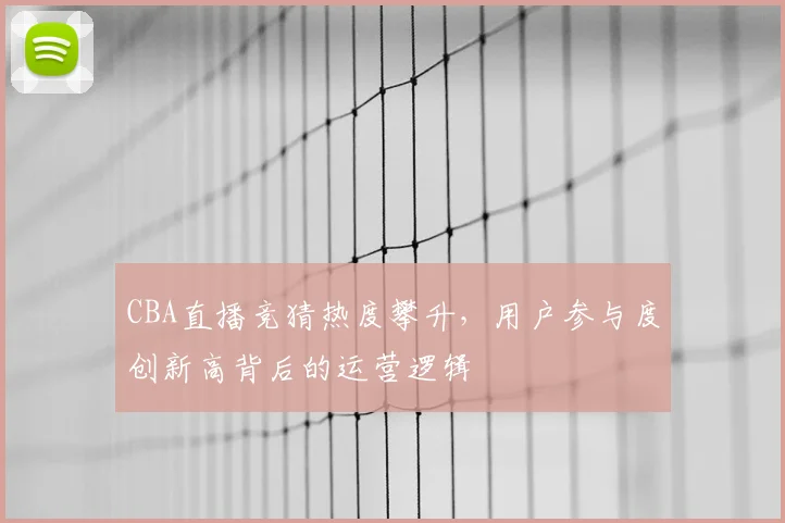 CBA直播竞猜热度攀升，用户参与度创新高背后的运营逻辑