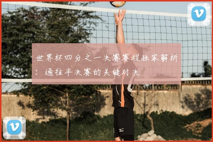 世界杯四分之一决赛赛程独家解析：通往半决赛的关键对决