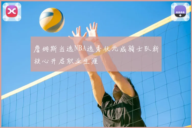 詹姆斯当选NBA选秀状元成骑士队新核心开启职业生涯