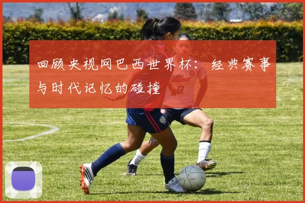 回顾央视网巴西世界杯:经典赛事与时代记忆的碰撞