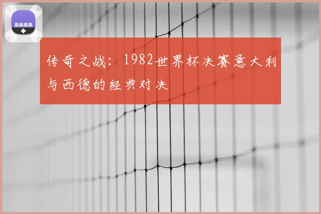 传奇之战:1982世界杯决赛意大利与西德的经典对决