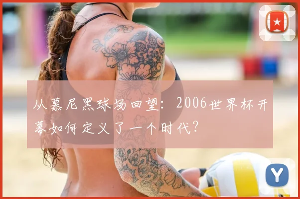 从慕尼黑球场回望：2006世界杯开幕如何定义了一个时代？