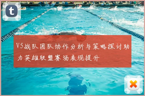V5战队团队协作分析与策略探讨助力英雄联盟赛场表现提升