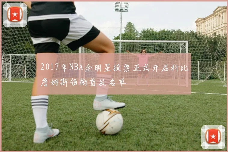 2017年NBA全明星投票正式开启科比詹姆斯领衔首发名单