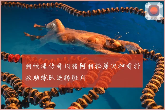 利物浦传奇门将阿利松屡次神奇扑救助球队逆转胜利