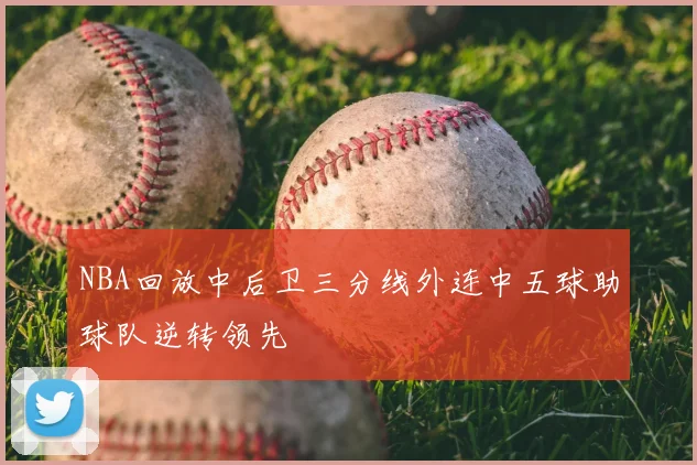 NBA回放中后卫三分线外连中五球助球队逆转领先