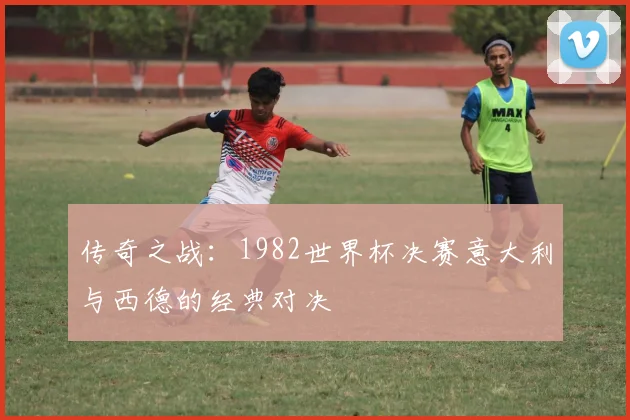 传奇之战：1982世界杯决赛意大利与西德的经典对决
