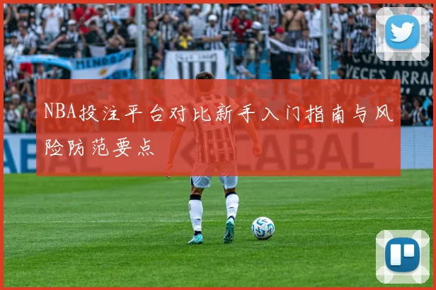 NBA投注平台对比新手入门指南与风险防范要点