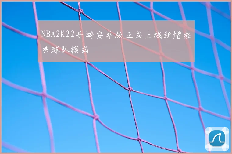 NBA2K22手游安卓版正式上线新增经典球队模式
