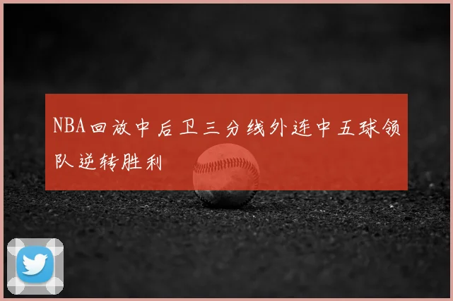 NBA回放中后卫三分线外连中五球领队逆转胜利