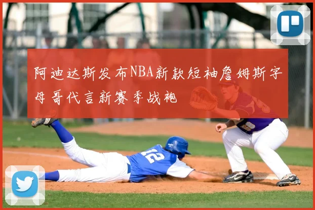 阿迪达斯发布NBA新款短袖詹姆斯字母哥代言新赛季战袍