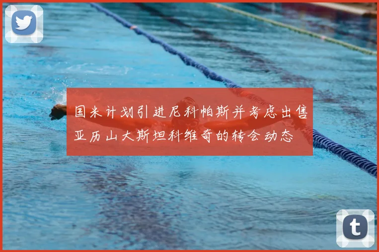 国米计划引进尼科帕斯并考虑出售亚历山大斯坦科维奇的转会动态