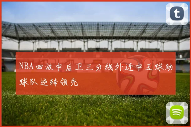 NBA回放中后卫三分线外连中五球助球队逆转领先