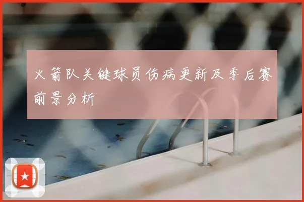 火箭队关键球员伤病更新及季后赛前景分析