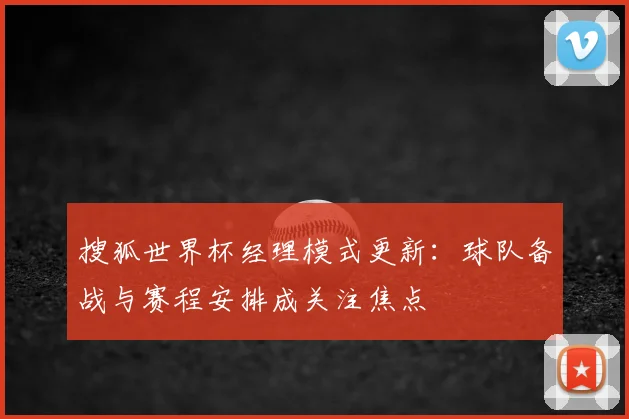 搜狐世界杯经理模式更新：球队备战与赛程安排成关注焦点