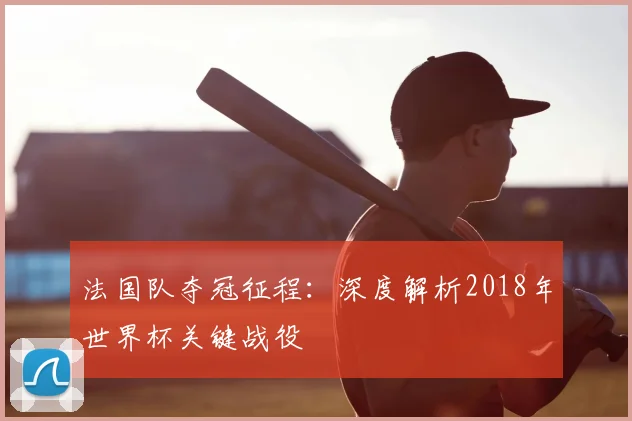 法国队夺冠征程:深度解析2018年世界杯关键战役
