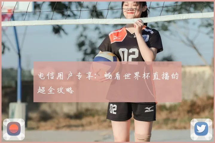 电信用户专享：畅看世界杯直播的超全攻略