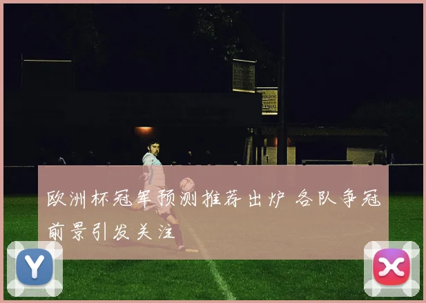 欧洲杯冠军预测推荐出炉 各队争冠前景引发关注