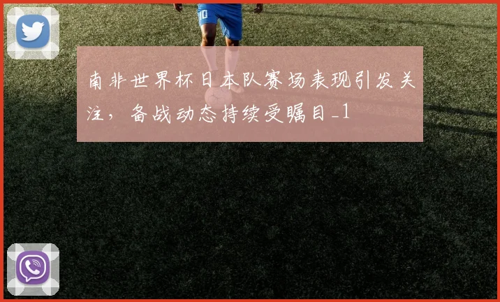 南非世界杯日本队赛场表现引发关注,备战动态持续受瞩目_1