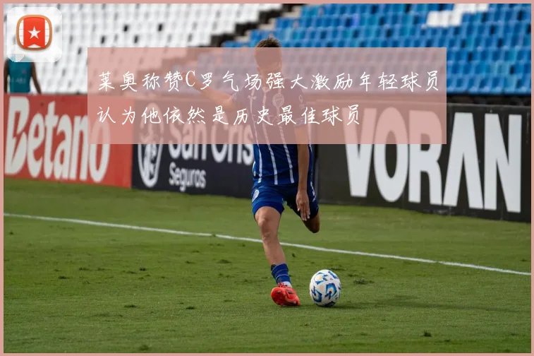 莱奥称赞C罗气场强大激励年轻球员认为他依然是历史最佳球员