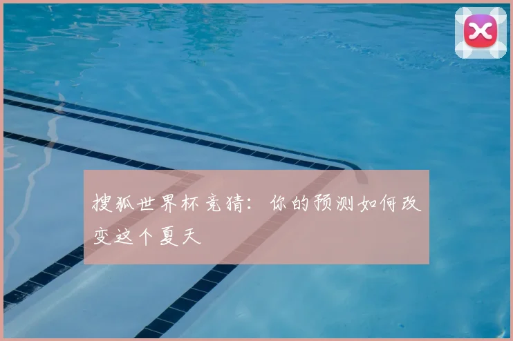 搜狐世界杯竞猜：你的预测如何改变这个夏天