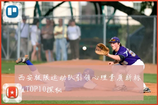 西安极限运动队引领心理素质新标准TOP10探秘
