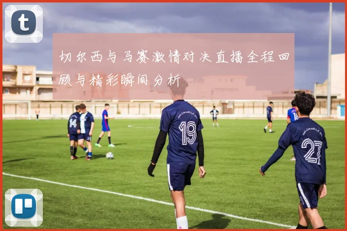 切尔西与马赛激情对决直播全程回顾与精彩瞬间分析