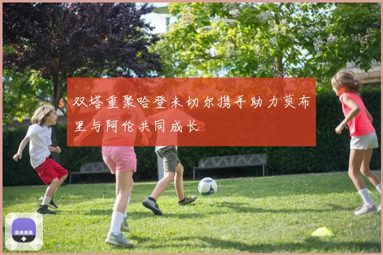 双塔重聚哈登米切尔携手助力莫布里与阿伦共同成长