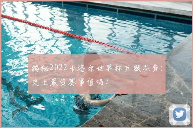 揭秘2022卡塔尔世界杯巨额花费:史上最贵赛事值吗?