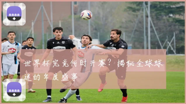 世界杯究竟何时开赛?揭秘全球球迷的年度盛事