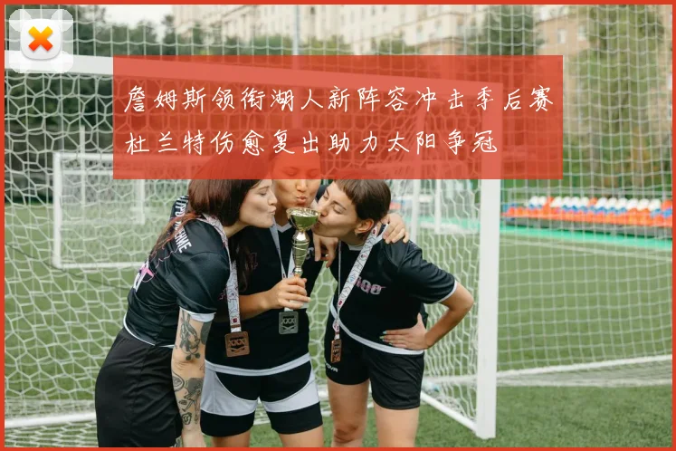 詹姆斯领衔湖人新阵容冲击季后赛杜兰特伤愈复出助力太阳争冠