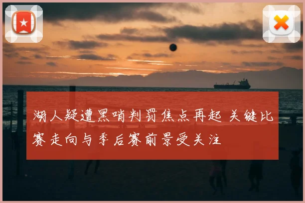 湖人疑遭黑哨判罚焦点再起 关键比赛走向与季后赛前景受关注