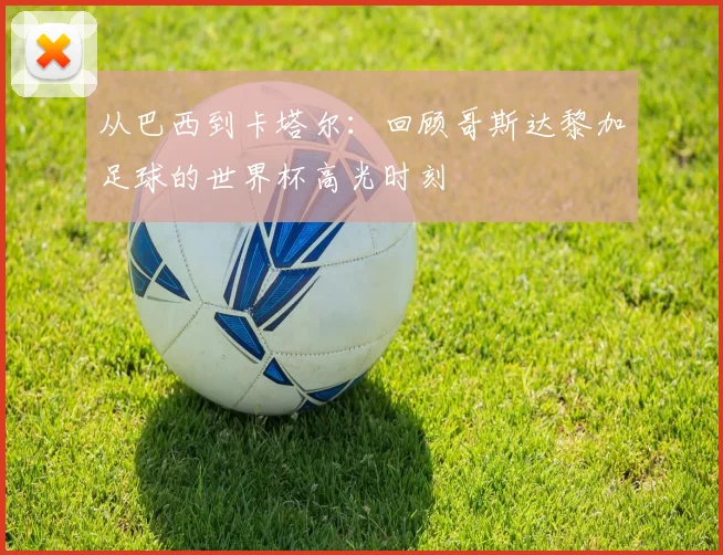 从巴西到卡塔尔：回顾哥斯达黎加足球的世界杯高光时刻