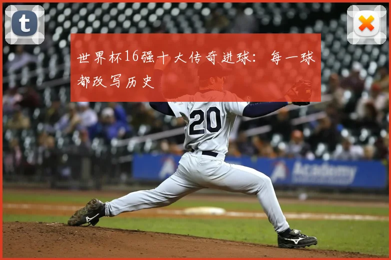 世界杯16强十大传奇进球:每一球都改写历史