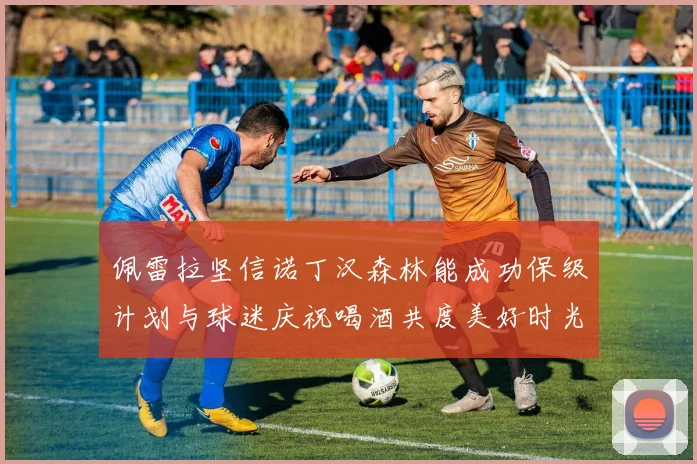 佩雷拉坚信诺丁汉森林能成功保级计划与球迷庆祝喝酒共度美好时光