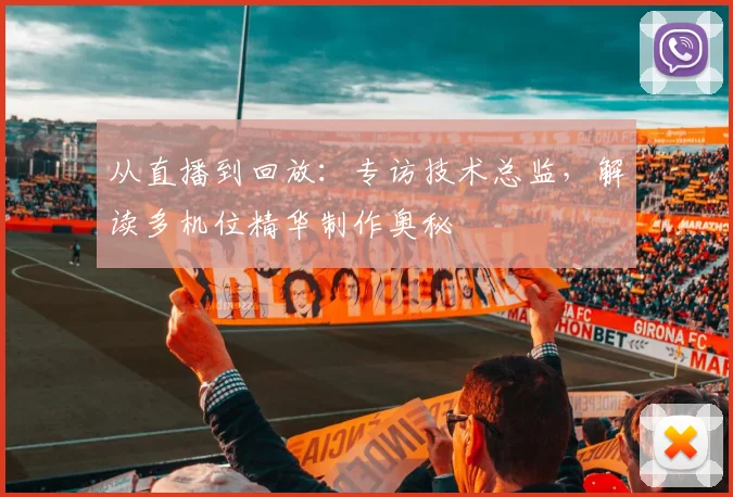 从直播到回放:专访技术总监,解读多机位精华制作奥秘