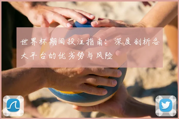世界杯期间投注指南：深度剖析各大平台的优劣势与风险