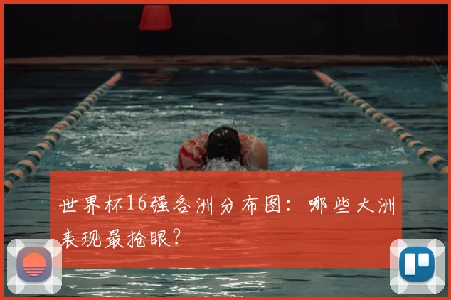 世界杯16强各洲分布图:哪些大洲表现最抢眼?